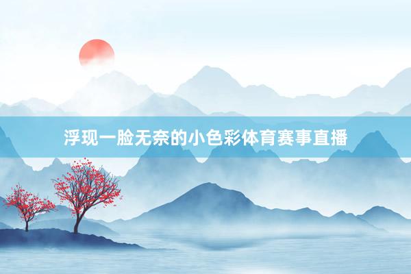 浮现一脸无奈的小色彩体育赛事直播