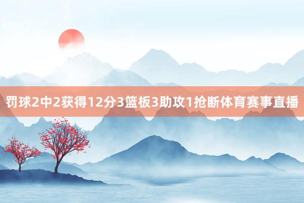 罚球2中2获得12分3篮板3助攻1抢断体育赛事直播