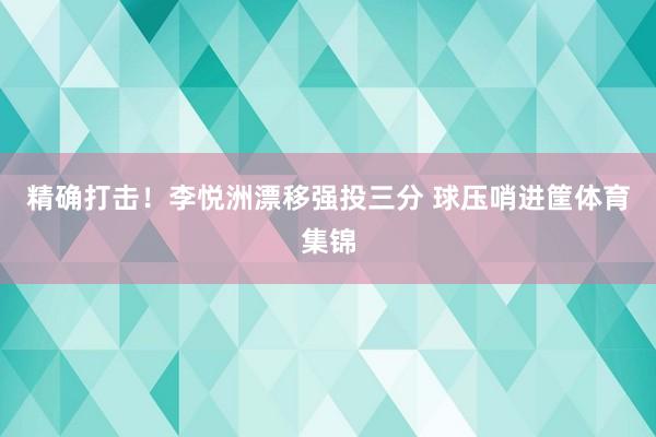 精确打击！李悦洲漂移强投三分 球压哨进筐体育集锦