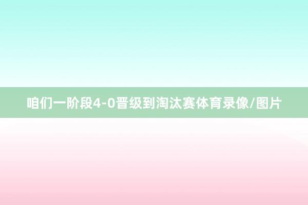 咱们一阶段4-0晋级到淘汰赛体育录像/图片
