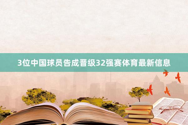 3位中国球员告成晋级32强赛体育最新信息