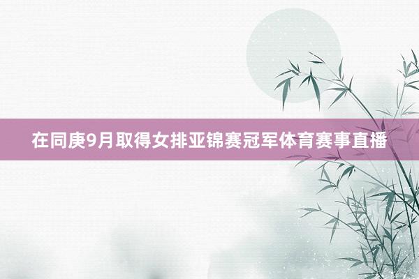 在同庚9月取得女排亚锦赛冠军体育赛事直播