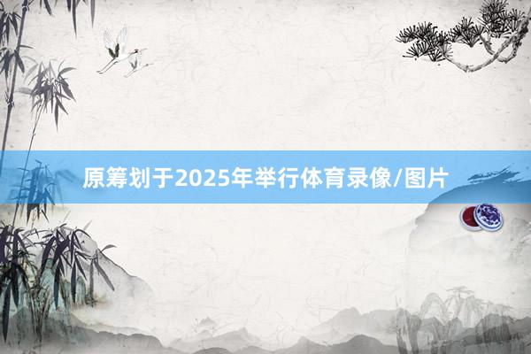 原筹划于2025年举行体育录像/图片