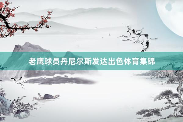 老鹰球员丹尼尔斯发达出色体育集锦