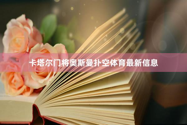 卡塔尔门将奥斯曼扑空体育最新信息
