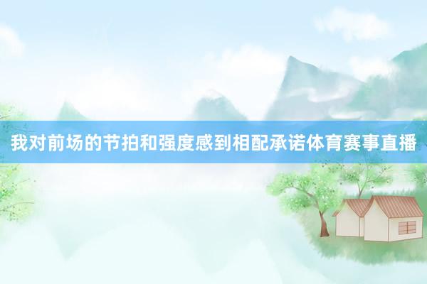 我对前场的节拍和强度感到相配承诺体育赛事直播