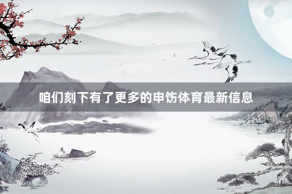 咱们刻下有了更多的申饬体育最新信息