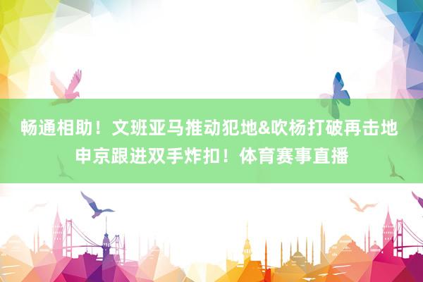 畅通相助！文班亚马推动犯地&吹杨打破再击地 申京跟进双手炸扣！体育赛事直播
