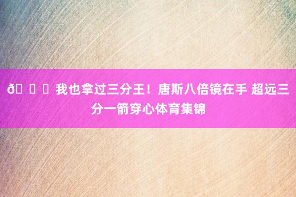 😏我也拿过三分王！唐斯八倍镜在手 超远三分一箭穿心体育集锦