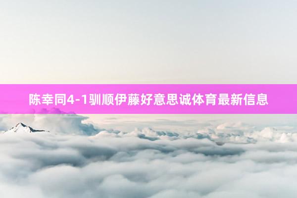陈幸同4-1驯顺伊藤好意思诚体育最新信息