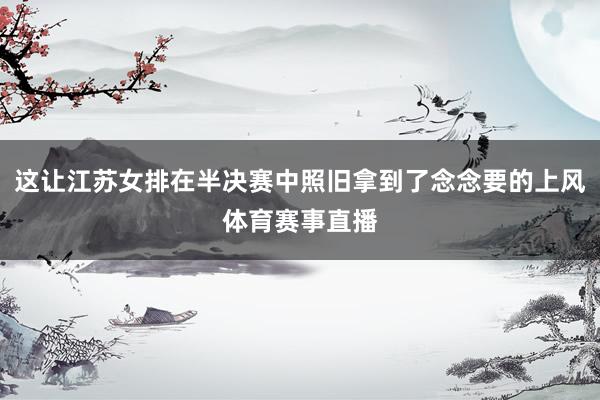 这让江苏女排在半决赛中照旧拿到了念念要的上风体育赛事直播