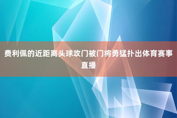 费利佩的近距离头球攻门被门将勇猛扑出体育赛事直播