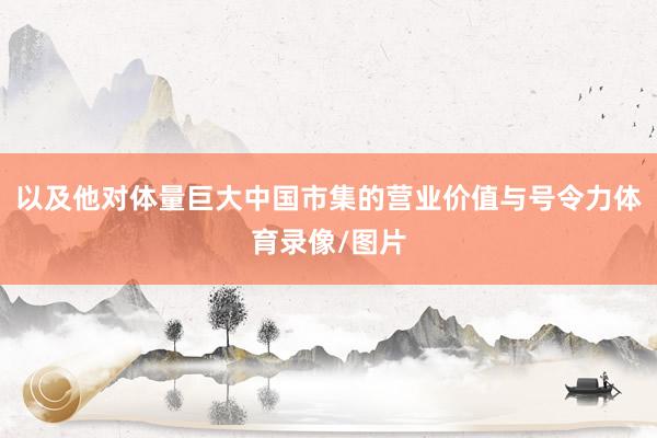 以及他对体量巨大中国市集的营业价值与号令力体育录像/图片