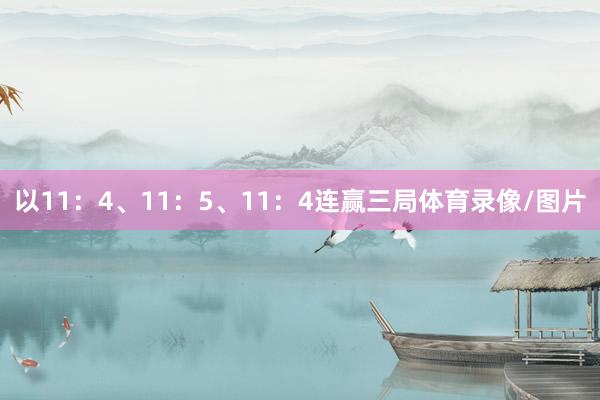 以11：4、11：5、11：4连赢三局体育录像/图片