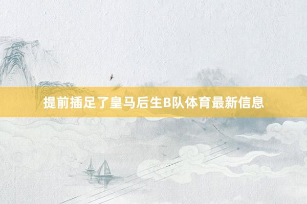 提前插足了皇马后生B队体育最新信息