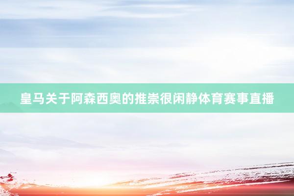 皇马关于阿森西奥的推崇很闲静体育赛事直播