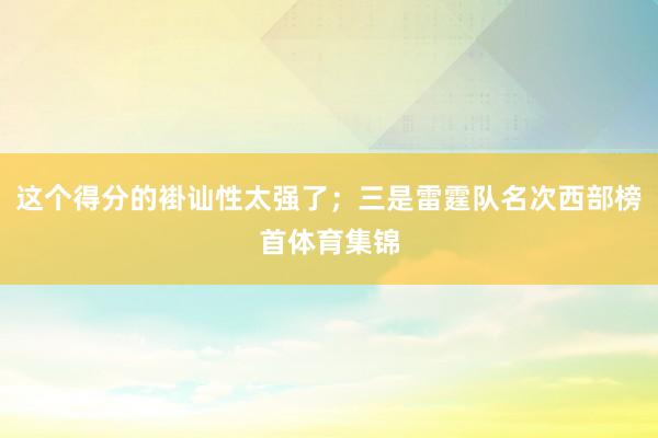 这个得分的褂讪性太强了；三是雷霆队名次西部榜首体育集锦