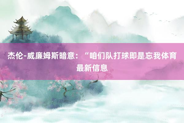 杰伦-威廉姆斯暗意：“咱们队打球即是忘我体育最新信息