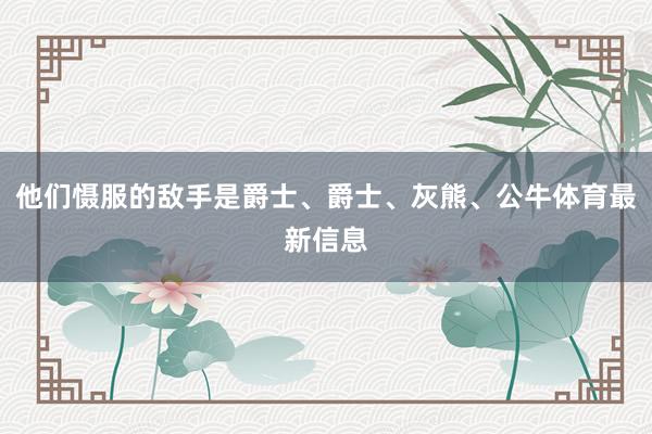 他们慑服的敌手是爵士、爵士、灰熊、公牛体育最新信息
