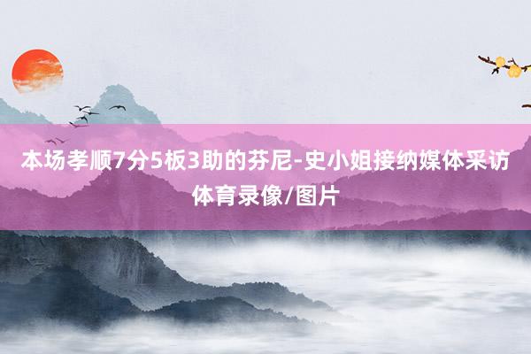 本场孝顺7分5板3助的芬尼-史小姐接纳媒体采访体育录像/图片