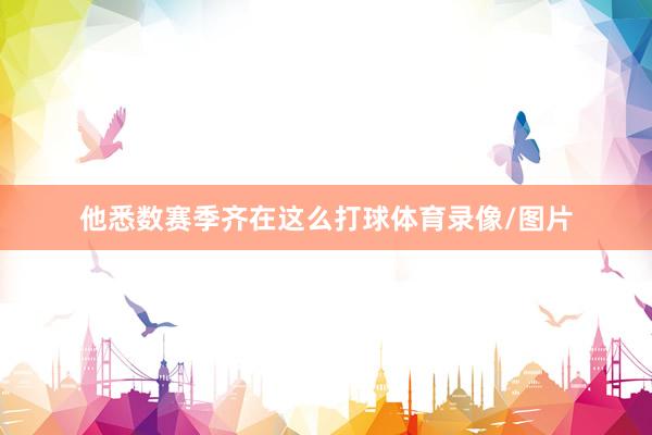 他悉数赛季齐在这么打球体育录像/图片