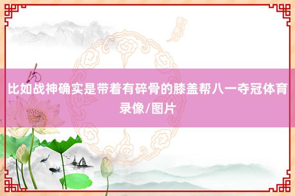 比如战神确实是带着有碎骨的膝盖帮八一夺冠体育录像/图片