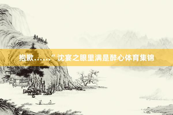抱歉……”沈宴之眼里满是醉心体育集锦
