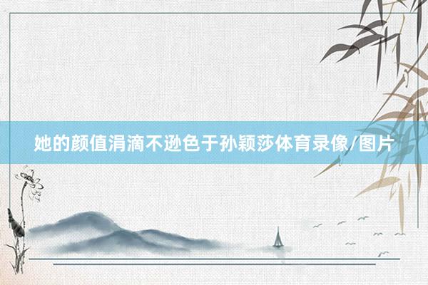 她的颜值涓滴不逊色于孙颖莎体育录像/图片
