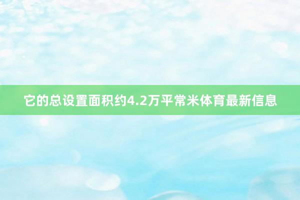 它的总设置面积约4.2万平常米体育最新信息