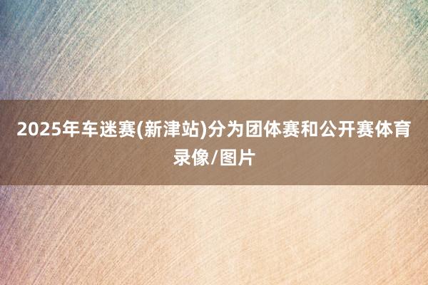2025年车迷赛(新津站)分为团体赛和公开赛体育录像/图片