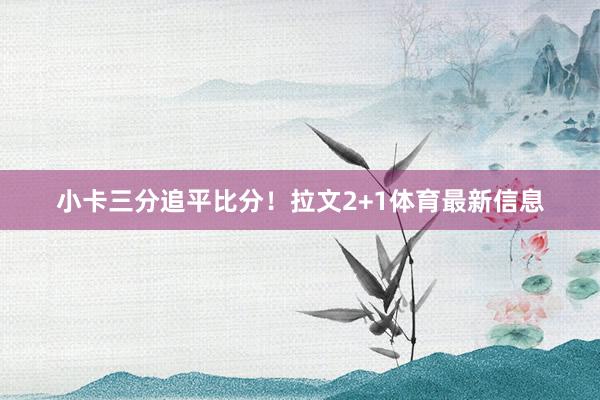 小卡三分追平比分！拉文2+1体育最新信息
