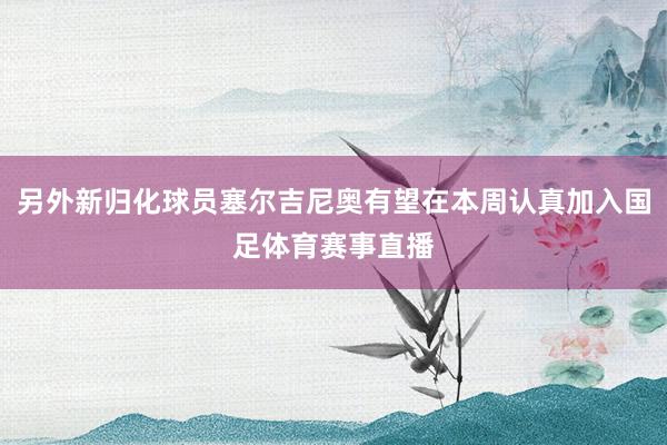 另外新归化球员塞尔吉尼奥有望在本周认真加入国足体育赛事直播