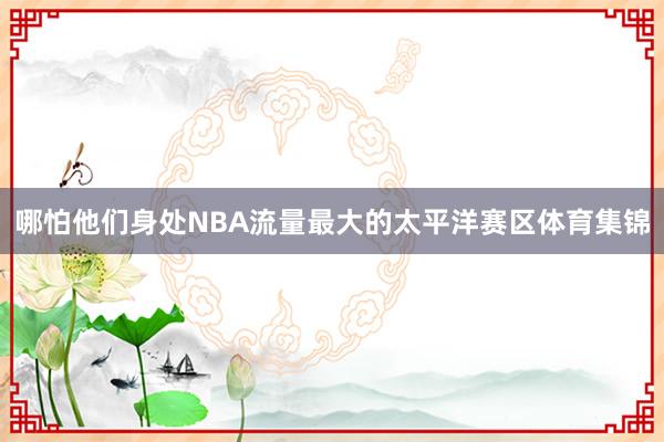 哪怕他们身处NBA流量最大的太平洋赛区体育集锦