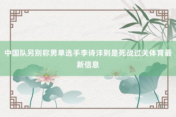 中国队另别称男单选手李诗沣则是死战过关体育最新信息