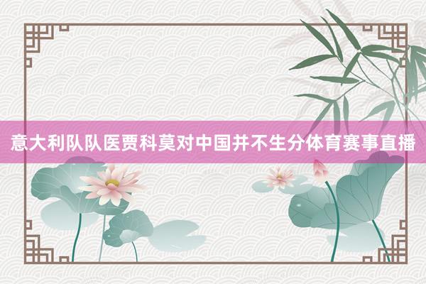 意大利队队医贾科莫对中国并不生分体育赛事直播
