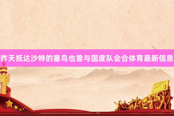 昨天抵达沙特的塞鸟也曾与国度队会合体育最新信息