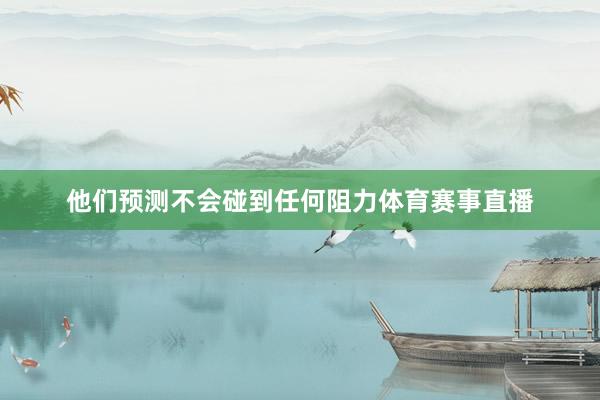 他们预测不会碰到任何阻力体育赛事直播