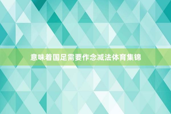 意味着国足需要作念减法体育集锦