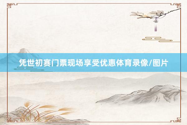 凭世初赛门票现场享受优惠体育录像/图片