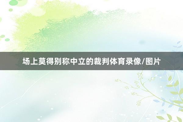 场上莫得别称中立的裁判体育录像/图片