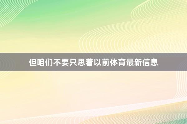 但咱们不要只思着以前体育最新信息