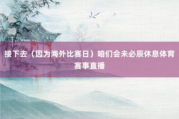 接下去（因为海外比赛日）咱们会未必辰休息体育赛事直播