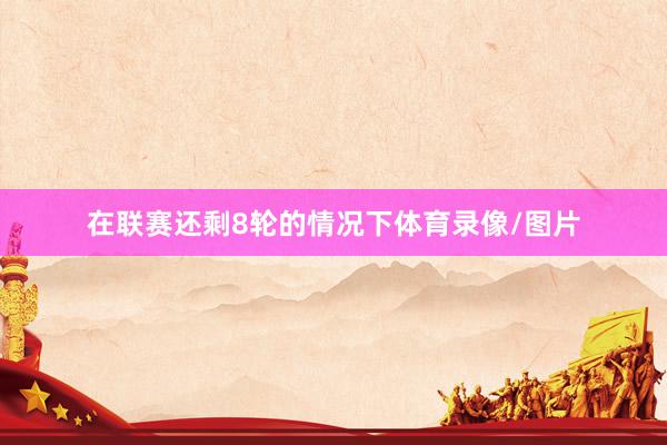 在联赛还剩8轮的情况下体育录像/图片