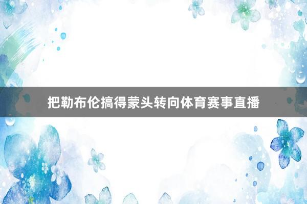 把勒布伦搞得蒙头转向体育赛事直播