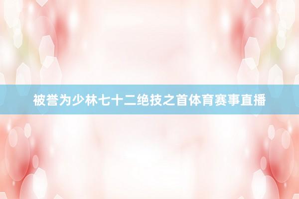 被誉为少林七十二绝技之首体育赛事直播