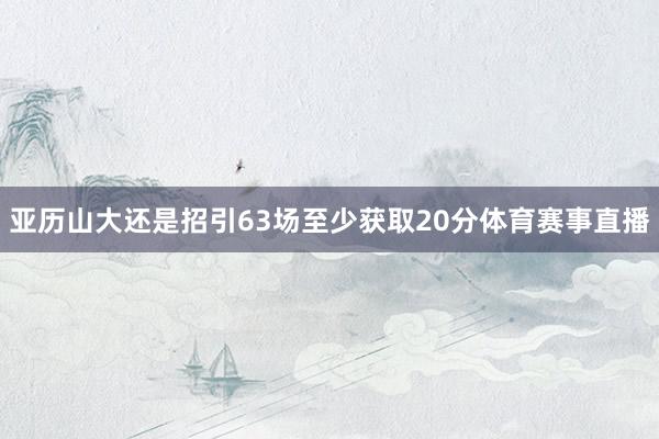 亚历山大还是招引63场至少获取20分体育赛事直播