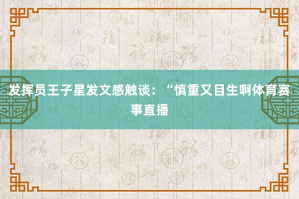 发挥员王子星发文感触谈：“慎重又目生啊体育赛事直播