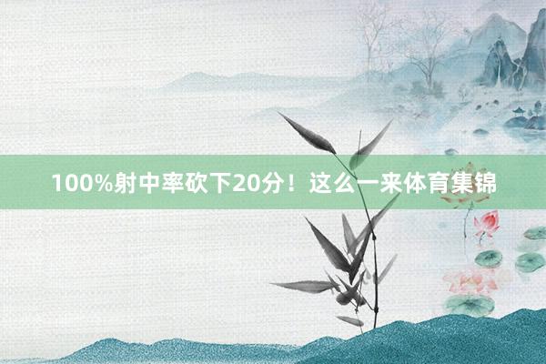 100%射中率砍下20分！这么一来体育集锦