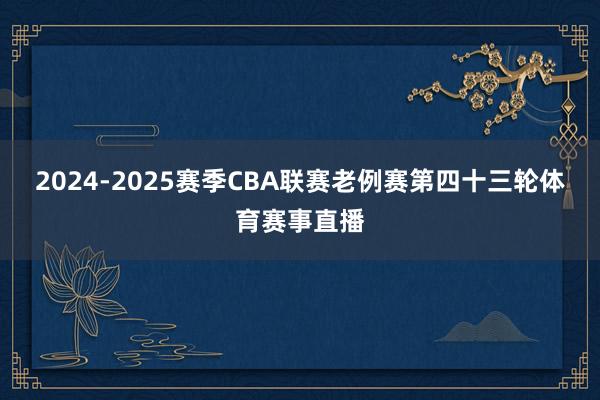2024-2025赛季CBA联赛老例赛第四十三轮体育赛事直播