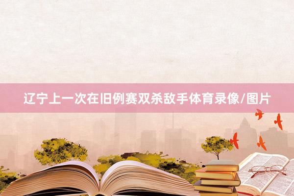 辽宁上一次在旧例赛双杀敌手体育录像/图片